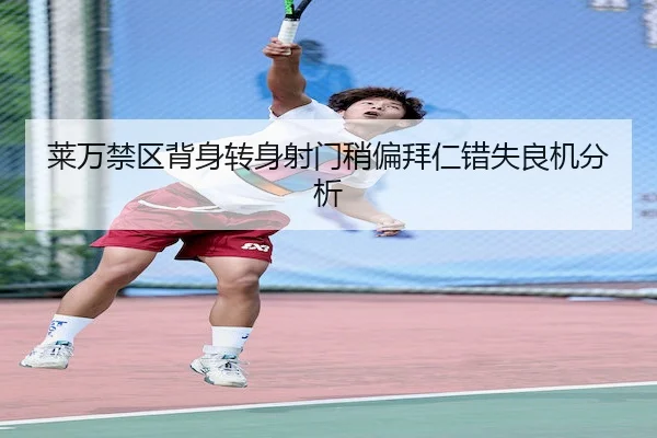 莱万禁区背身转身射门稍偏拜仁错失良机分析